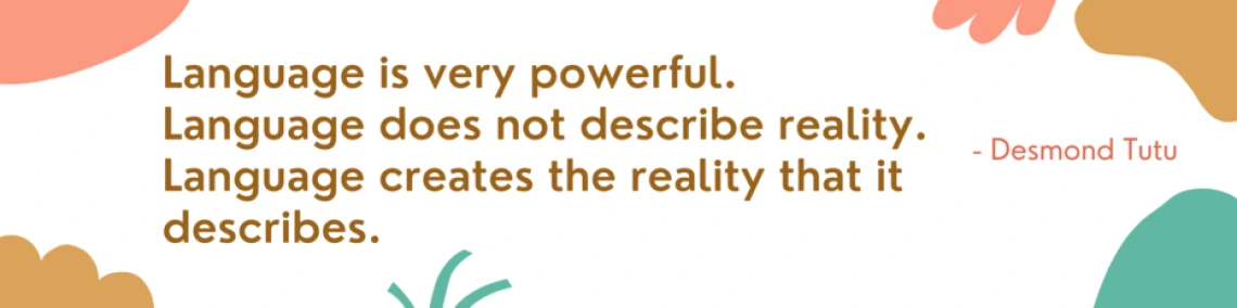 Quote by Desmond Tutu that reads: "Language us very powerful. Language does not describe reality. Language creates the reality it describes." The quote is written in orange text against a white background. There are images of flowers in multiple colors. 